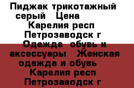Пиджак трикотажный, серый › Цена ­ 1 000 - Карелия респ., Петрозаводск г. Одежда, обувь и аксессуары » Женская одежда и обувь   . Карелия респ.,Петрозаводск г.